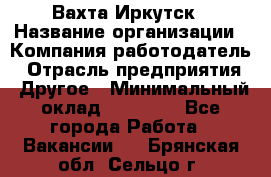 Вахта Иркутск › Название организации ­ Компания-работодатель › Отрасль предприятия ­ Другое › Минимальный оклад ­ 60 000 - Все города Работа » Вакансии   . Брянская обл.,Сельцо г.